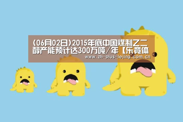 (06月02日)2015年底中国煤制乙二醇产能预计达300万吨/年【乐竟体育在线】(图2) 乐竟体育游戏