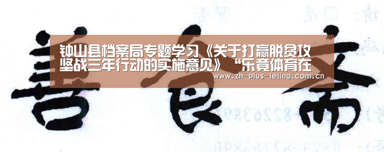 钟山县档案局专题学习《关于打赢脱贫攻坚战三年行动的实施意见》“乐竟体育在线”(图3) 乐竟体育游戏