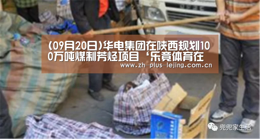 (09月20日)华电集团在陕西规划100万吨煤制芳烃项目‘乐竟体育在线’(图1) 乐竟体育app